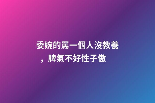 委婉的罵一個人沒教養，脾氣不好性子傲